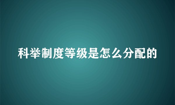 科举制度等级是怎么分配的