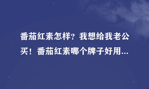 番茄红素怎样？我想给我老公买！番茄红素哪个牌子好用啊？大家帮帮忙......谢谢