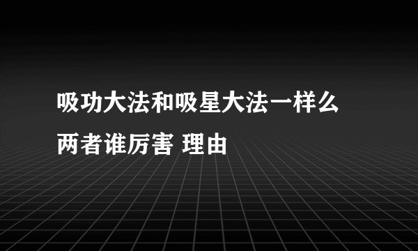 吸功大法和吸星大法一样么 两者谁厉害 理由