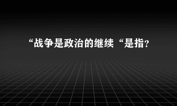 “战争是政治的继续“是指？