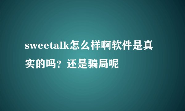 sweetalk怎么样啊软件是真实的吗？还是骗局呢