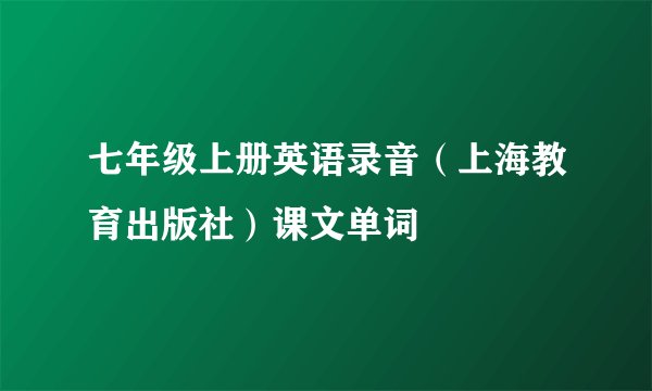 七年级上册英语录音（上海教育出版社）课文单词