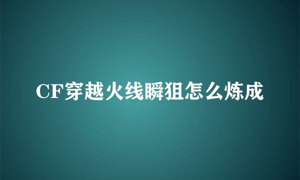 CF穿越火线瞬狙怎么炼成
