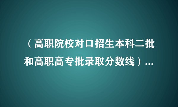 （高职院校对口招生本科二批和高职高专批录取分数线） 这个是什么意思？