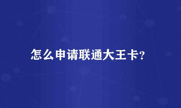 怎么申请联通大王卡？