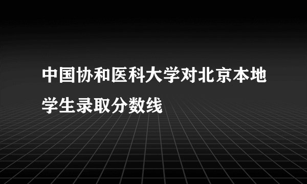 中国协和医科大学对北京本地学生录取分数线