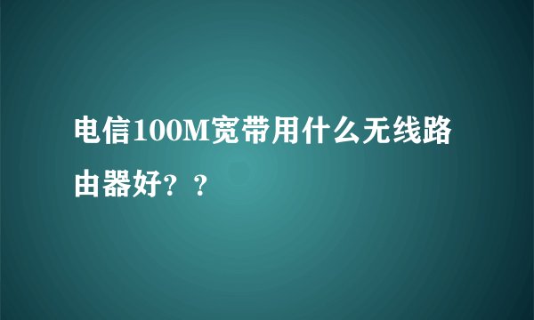 电信100M宽带用什么无线路由器好？？