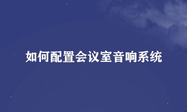 如何配置会议室音响系统