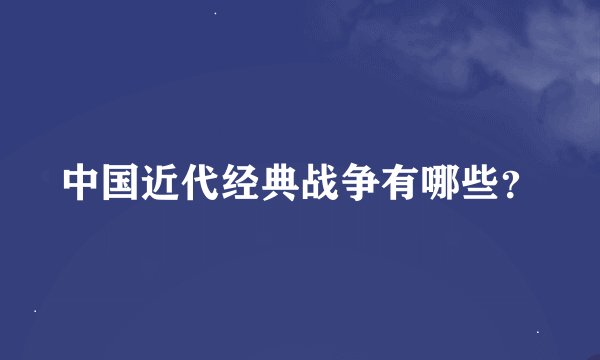 中国近代经典战争有哪些？