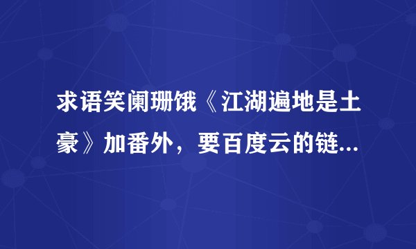 求语笑阑珊饿《江湖遍地是土豪》加番外，要百度云的链接，必采纳啊谢谢