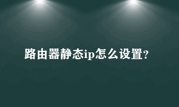 路由器静态ip怎么设置？