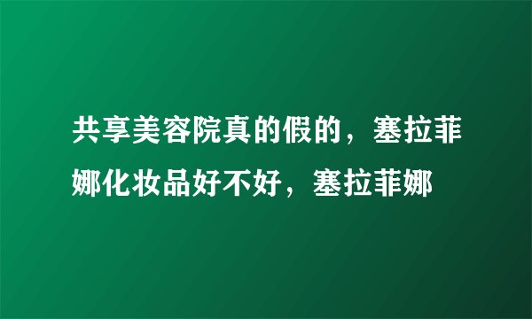 共享美容院真的假的，塞拉菲娜化妆品好不好，塞拉菲娜