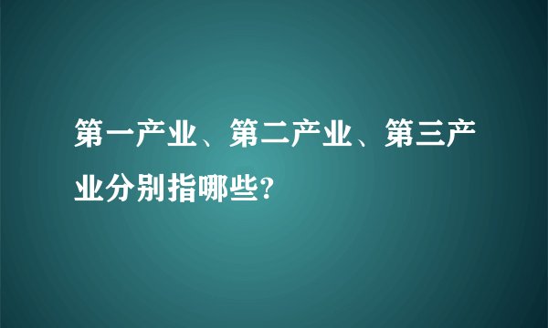 第一产业、第二产业、第三产业分别指哪些?