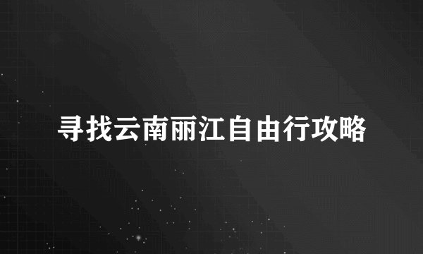 寻找云南丽江自由行攻略