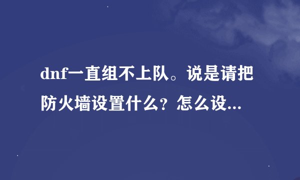 dnf一直组不上队。说是请把防火墙设置什么？怎么设置？别人让我关闭我关了。没用。依然组不上！把dn
