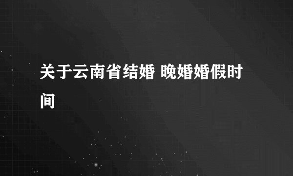 关于云南省结婚 晚婚婚假时间