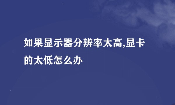 如果显示器分辨率太高,显卡的太低怎么办