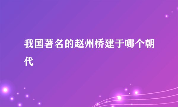 我国著名的赵州桥建于哪个朝代