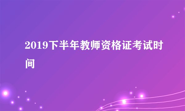 2019下半年教师资格证考试时间