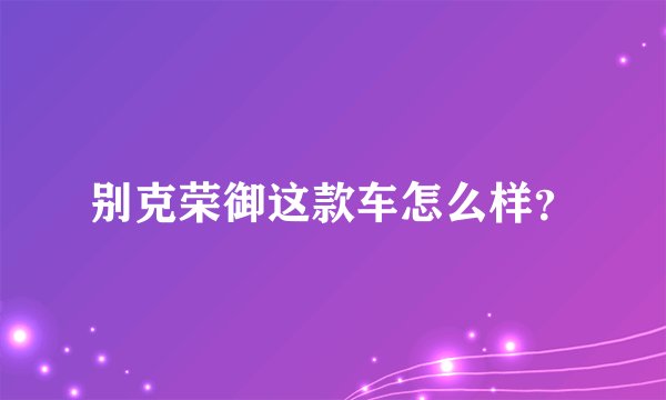 别克荣御这款车怎么样？