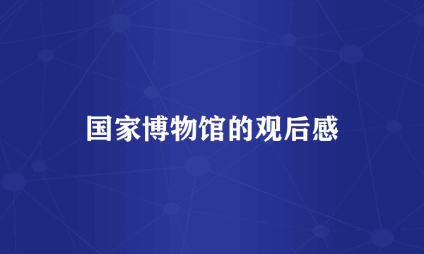 国家博物馆的观后感