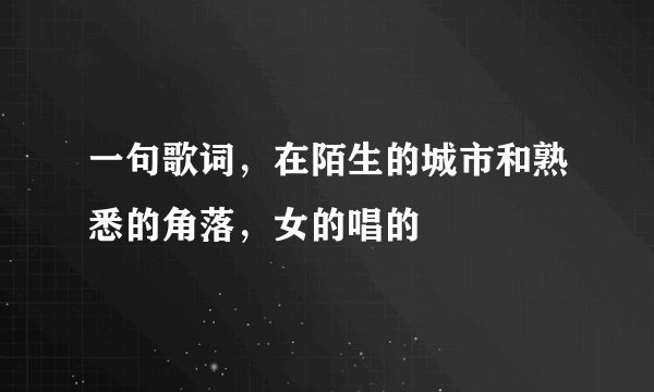 一句歌词，在陌生的城市和熟悉的角落，女的唱的