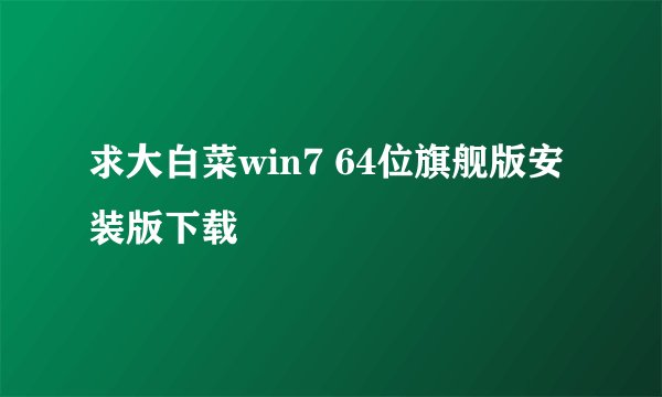 求大白菜win7 64位旗舰版安装版下载