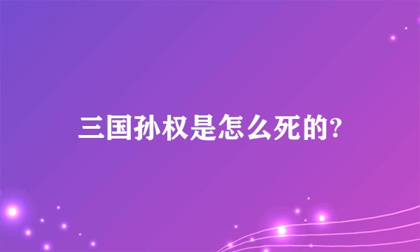 三国孙权是怎么死的?