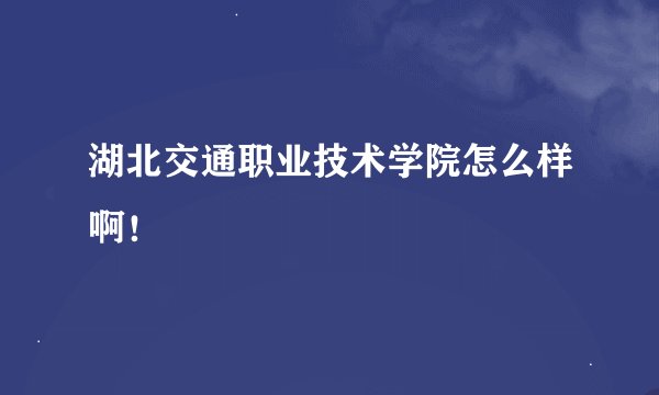 湖北交通职业技术学院怎么样啊！