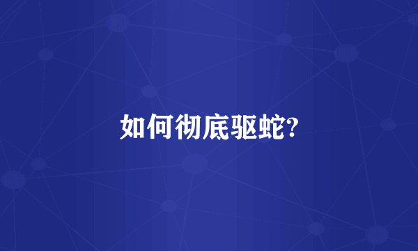 如何彻底驱蛇?