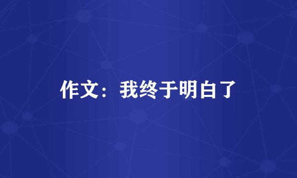 作文：我终于明白了