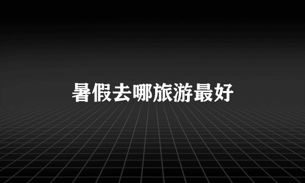 暑假去哪旅游最好