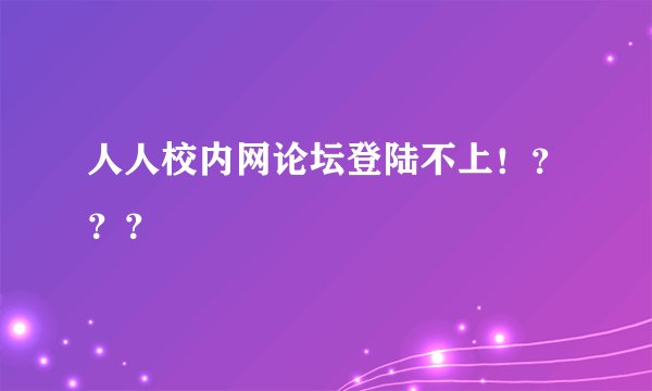 人人校内网论坛登陆不上！？？？