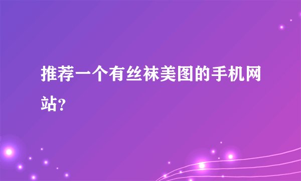 推荐一个有丝袜美图的手机网站？