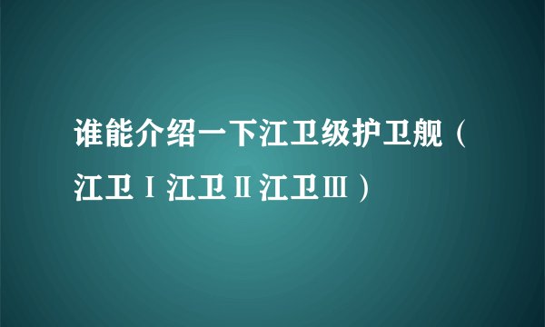 谁能介绍一下江卫级护卫舰（江卫Ⅰ江卫Ⅱ江卫Ⅲ）