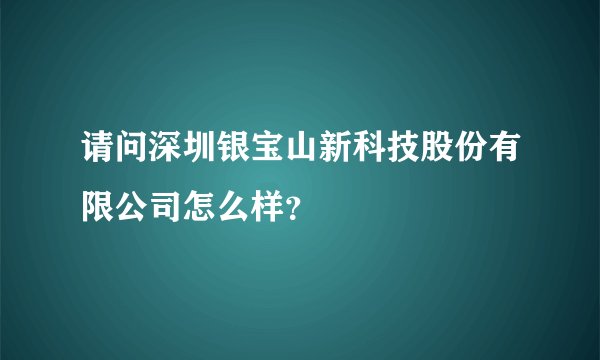 请问深圳银宝山新科技股份有限公司怎么样？