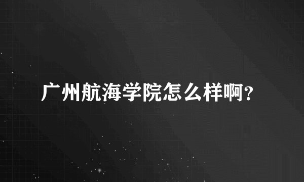 广州航海学院怎么样啊？