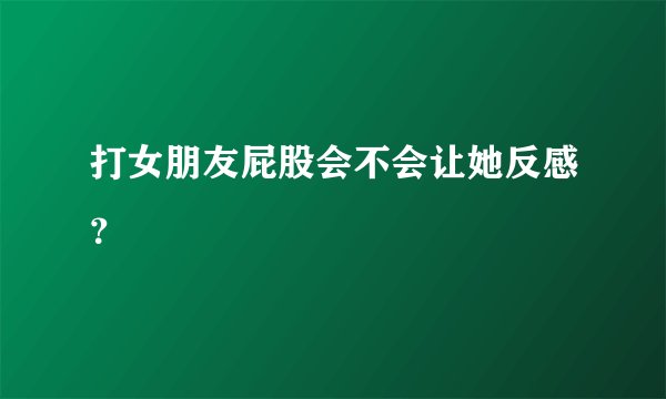 打女朋友屁股会不会让她反感？
