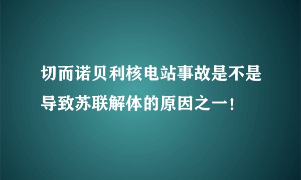 切而诺贝利核电站事故是不是导致苏联解体的原因之一！