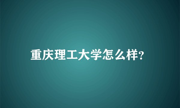 重庆理工大学怎么样？