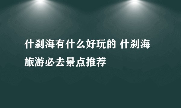 什刹海有什么好玩的 什刹海旅游必去景点推荐