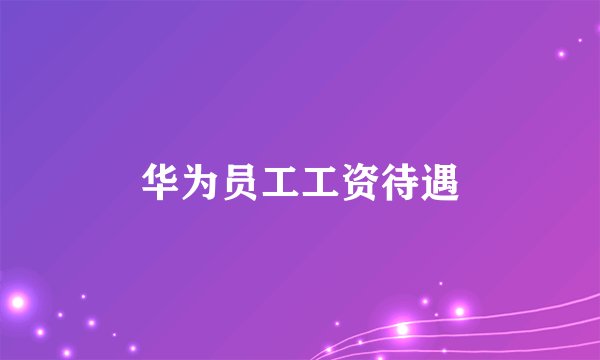华为员工工资待遇