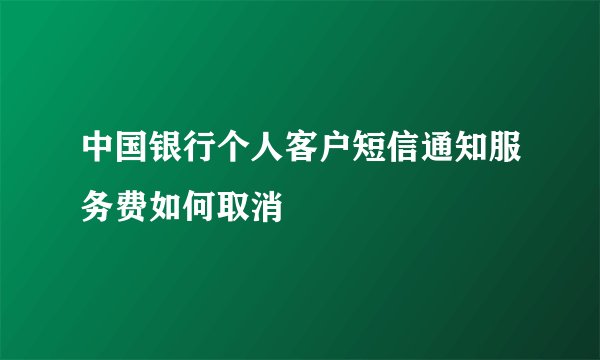 中国银行个人客户短信通知服务费如何取消