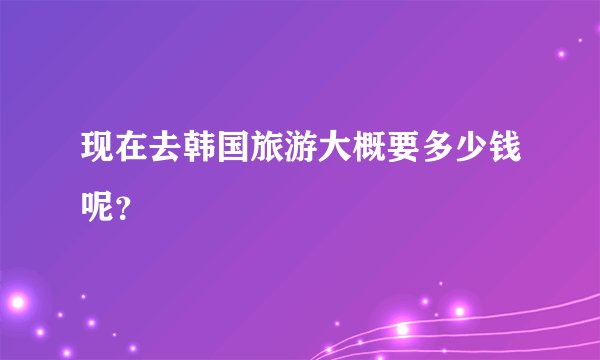 现在去韩国旅游大概要多少钱呢？