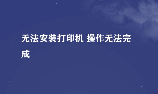 无法安装打印机 操作无法完成