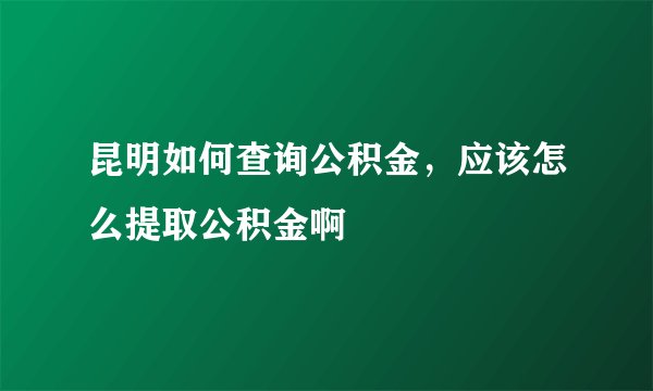 昆明如何查询公积金，应该怎么提取公积金啊