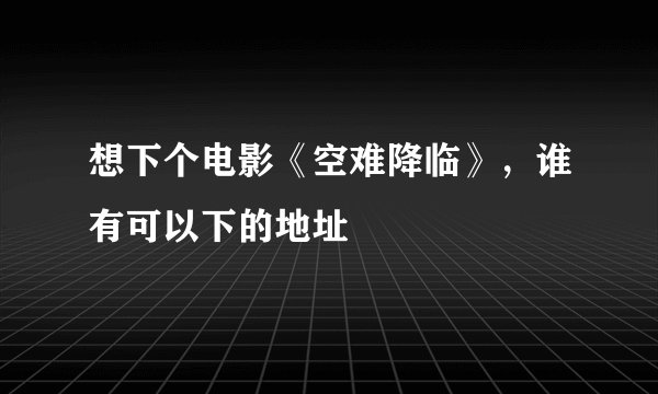 想下个电影《空难降临》，谁有可以下的地址