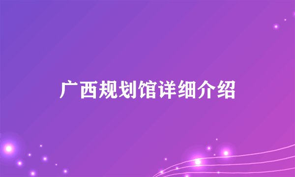 广西规划馆详细介绍