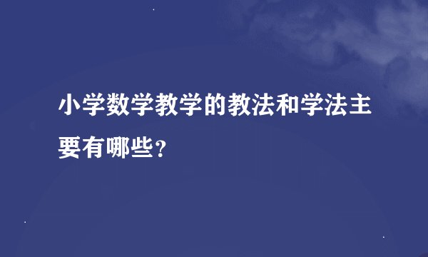 小学数学教学的教法和学法主要有哪些？