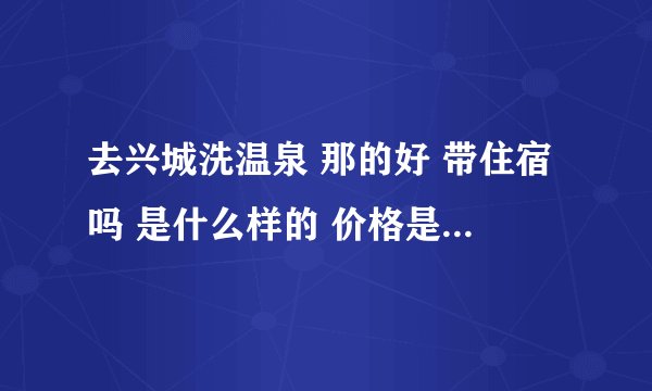 去兴城洗温泉 那的好 带住宿吗 是什么样的 价格是多少 地址在那 叫什么名字 有去过的 或是本地的给介绍下